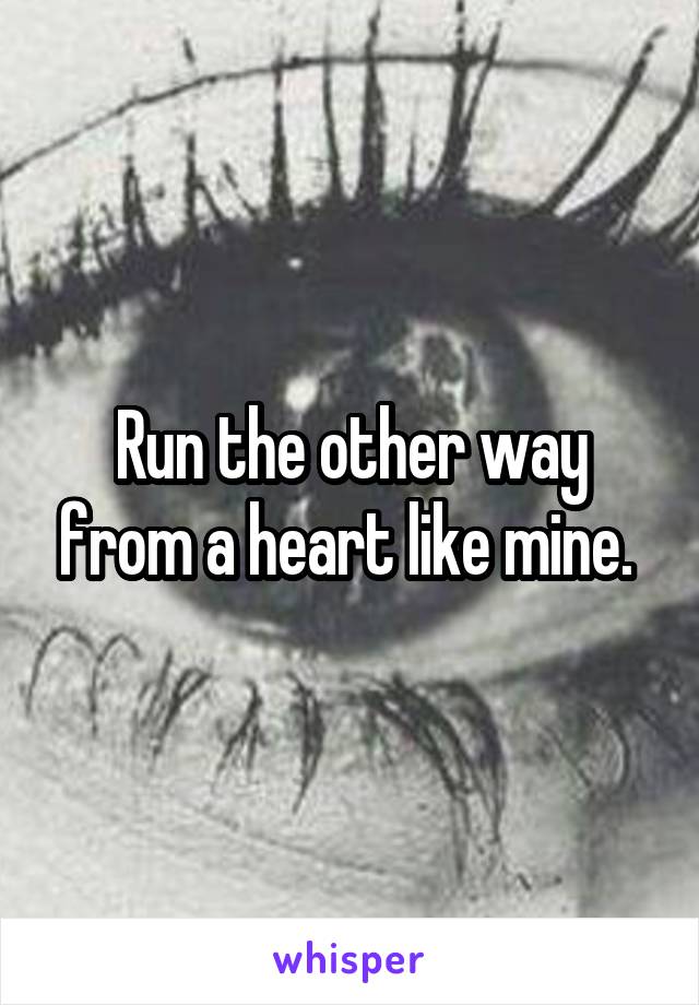 Run the other way from a heart like mine. 