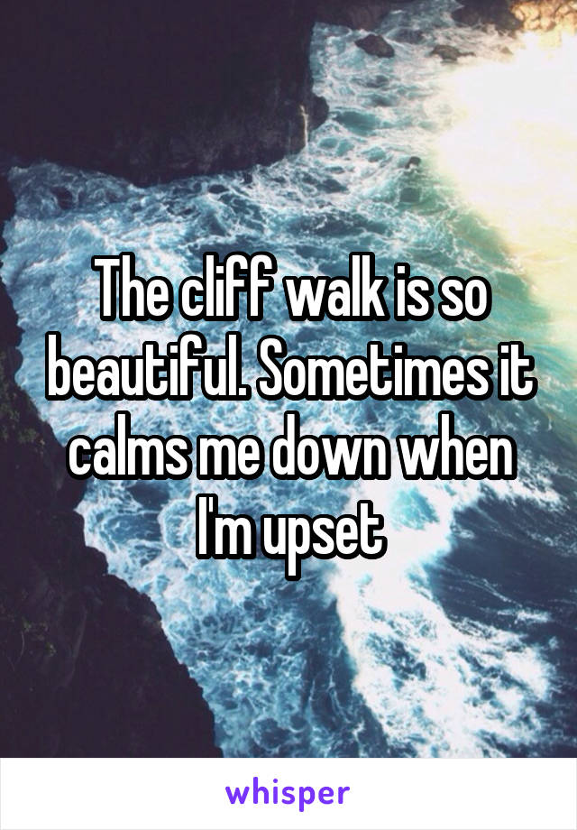 The cliff walk is so beautiful. Sometimes it calms me down when I'm upset