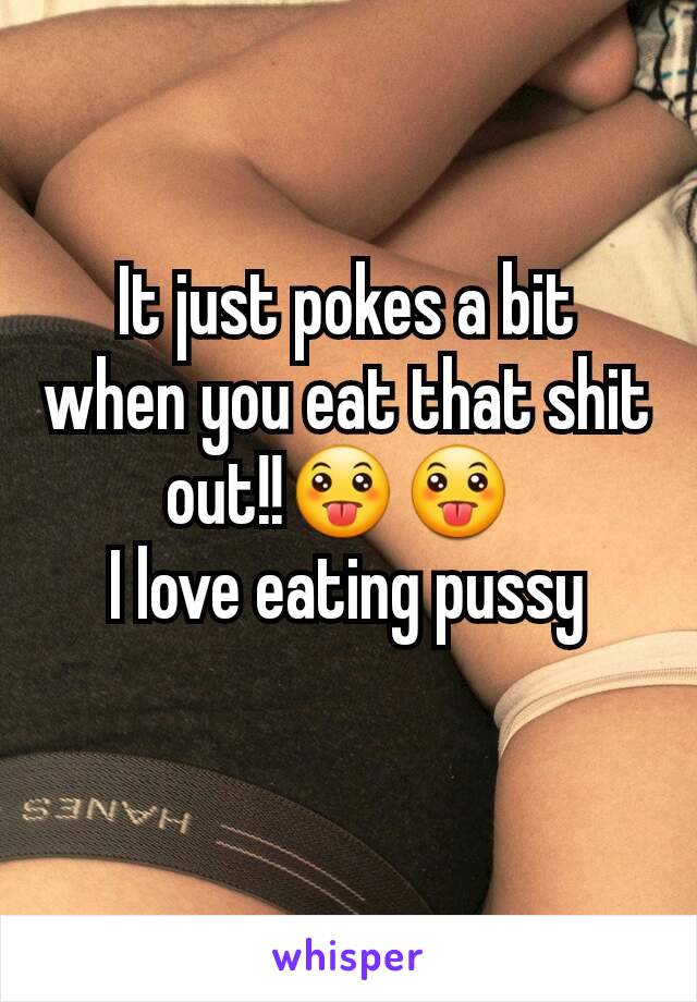 It just pokes a bit when you eat that shit out!!😛😛 
I love eating pussy