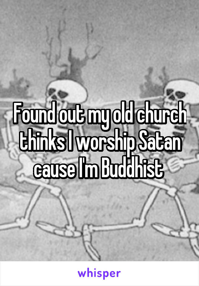 Found out my old church thinks I worship Satan cause I'm Buddhist 
