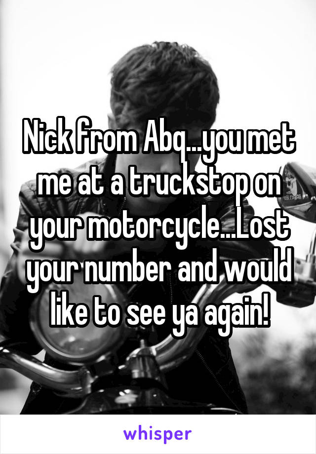 Nick from Abq...you met me at a truckstop on your motorcycle...Lost your number and would like to see ya again!