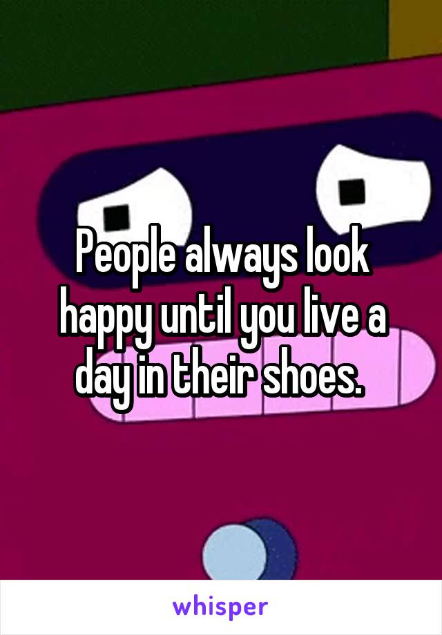 People always look happy until you live a day in their shoes. 