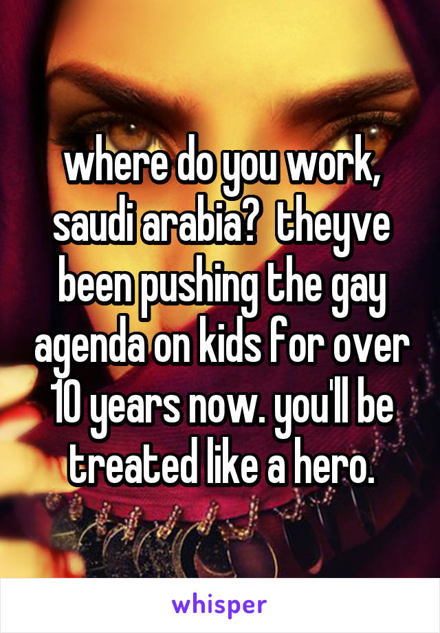 where do you work, saudi arabia?  theyve been pushing the gay agenda on kids for over 10 years now. you'll be treated like a hero.