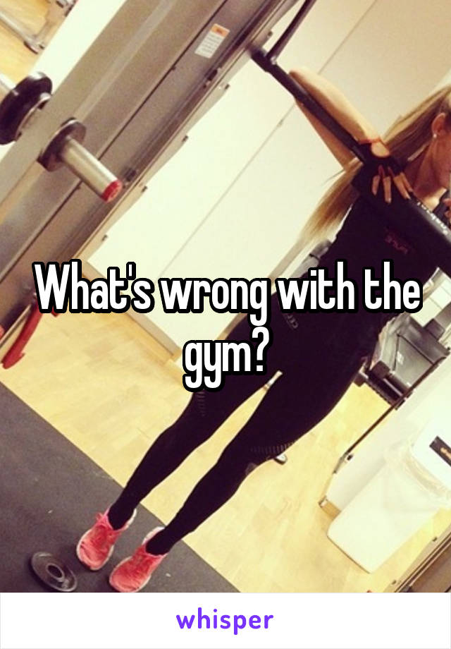 What's wrong with the gym?