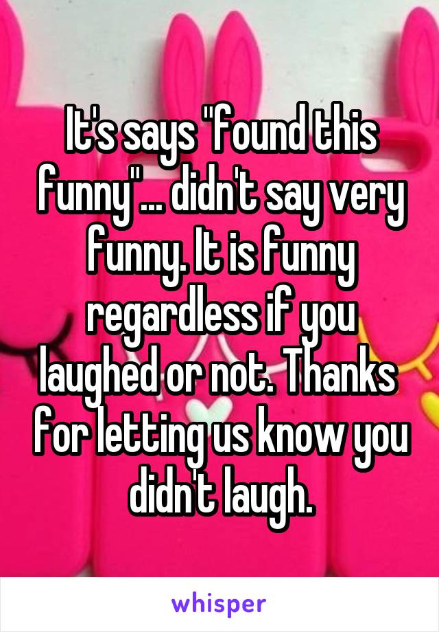 It's says "found this funny"... didn't say very funny. It is funny regardless if you laughed or not. Thanks  for letting us know you didn't laugh.