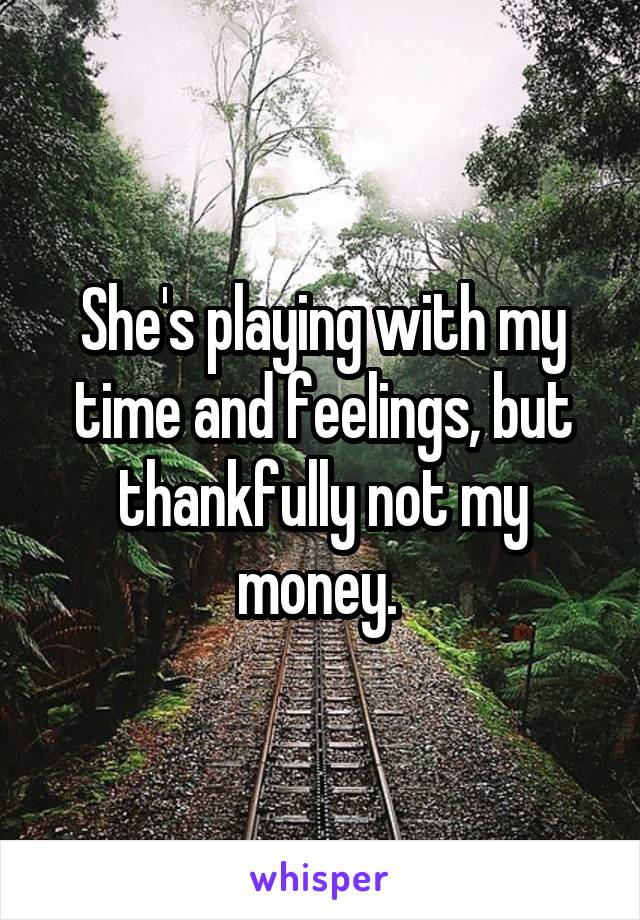 She's playing with my time and feelings, but thankfully not my money. 