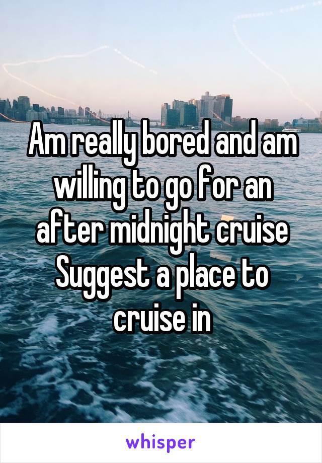 Am really bored and am willing to go for an after midnight cruise
Suggest a place to cruise in