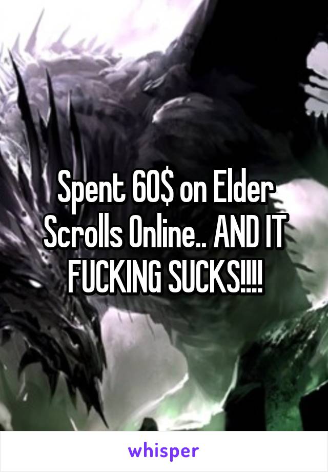 Spent 60$ on Elder Scrolls Online.. AND IT FUCKING SUCKS!!!!