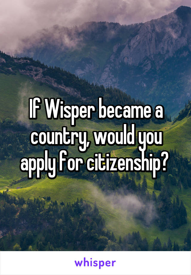 If Wisper became a country, would you apply for citizenship? 