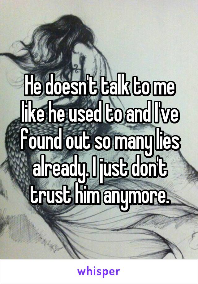 He doesn't talk to me like he used to and I've found out so many lies already. I just don't trust him anymore.