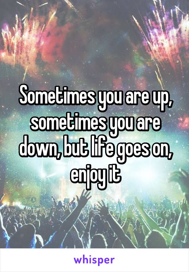 Sometimes you are up, sometimes you are down, but life goes on, enjoy it