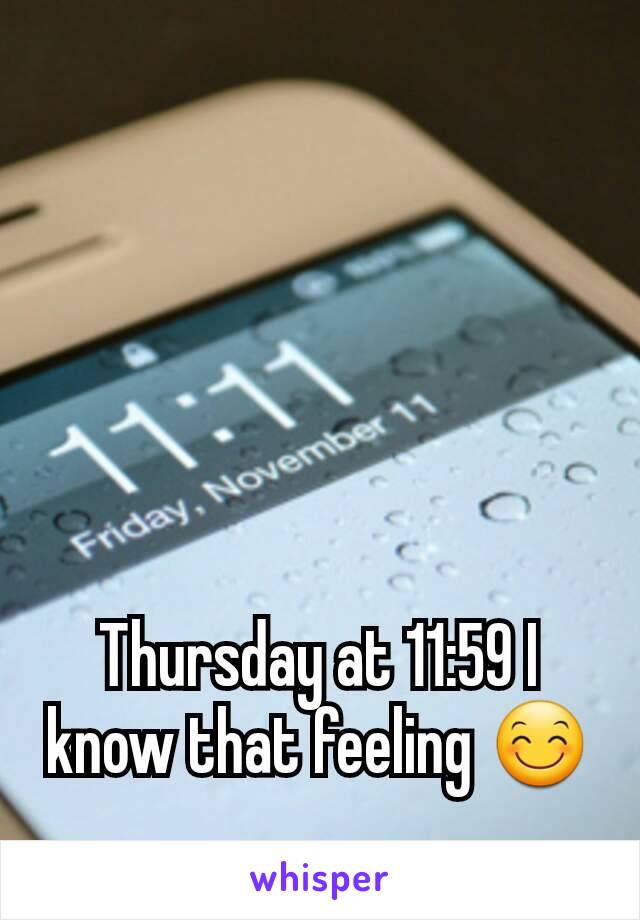 Thursday at 11:59 I  know that feeling 😊