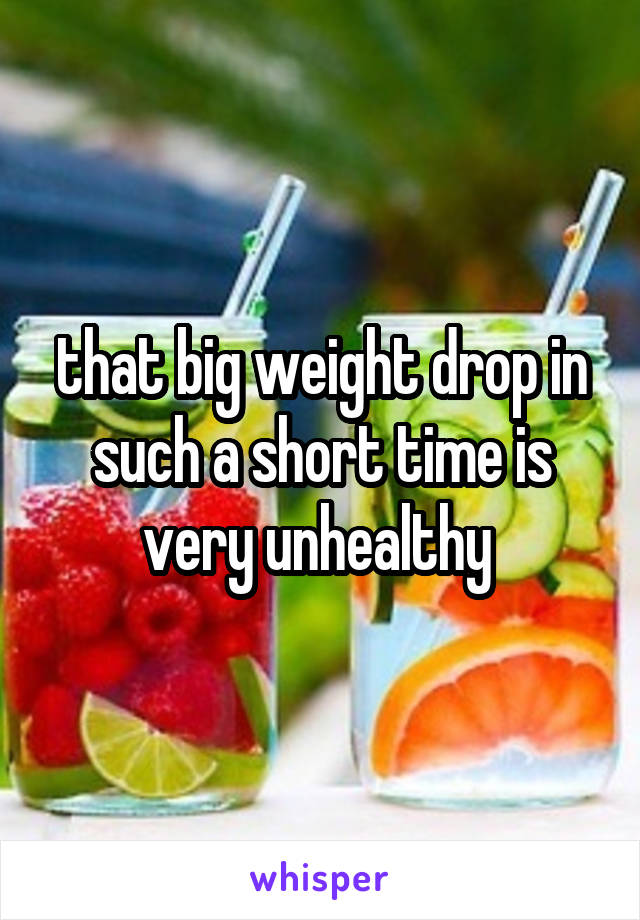 that big weight drop in such a short time is very unhealthy 