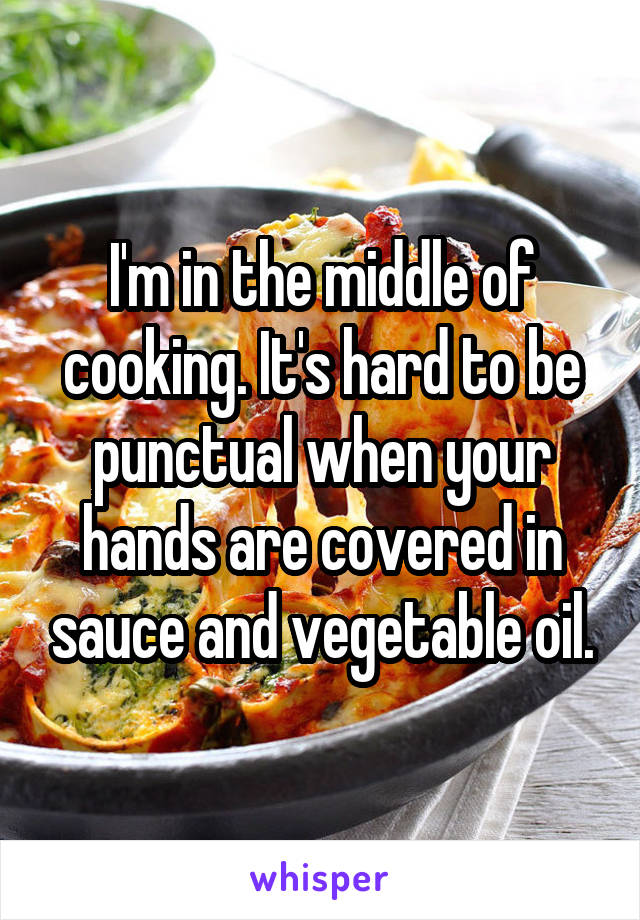 I'm in the middle of cooking. It's hard to be punctual when your hands are covered in sauce and vegetable oil.