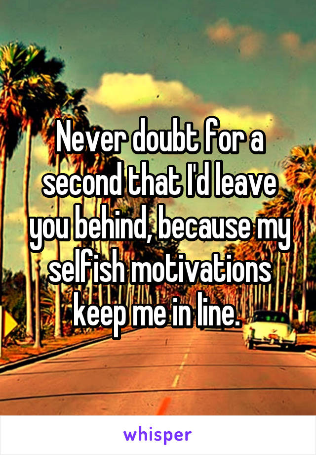 Never doubt for a second that I'd leave you behind, because my selfish motivations keep me in line. 