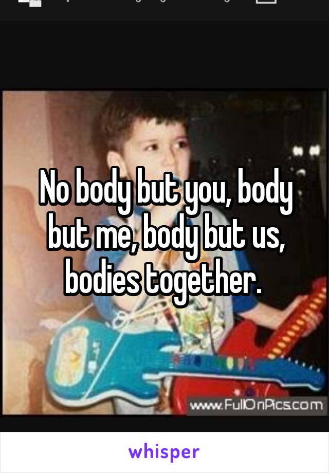 No body but you, body but me, body but us, bodies together. 