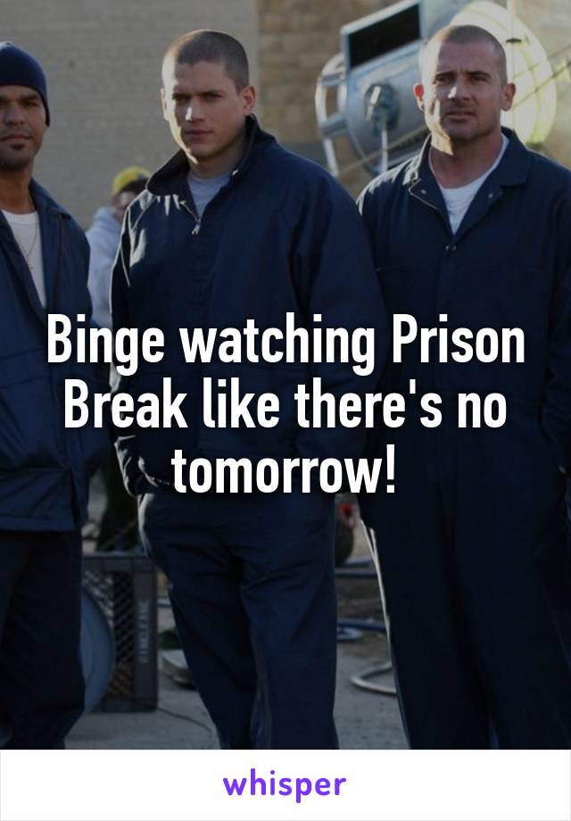 Binge watching Prison Break like there's no tomorrow!