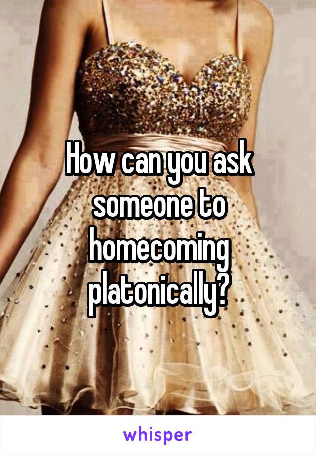 How can you ask someone to homecoming platonically?