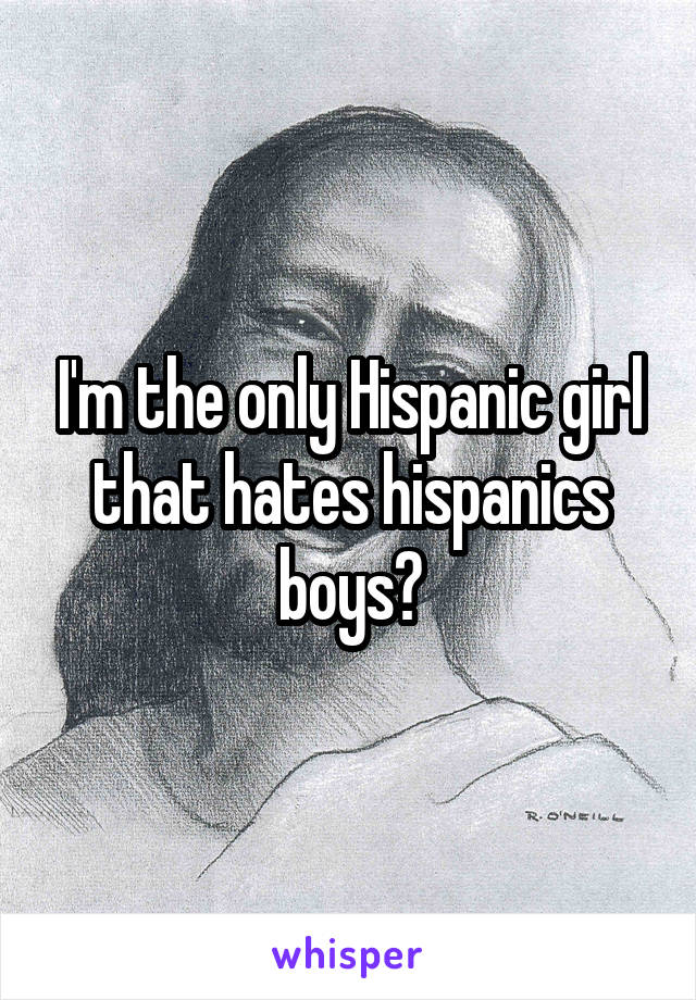 I'm the only Hispanic girl that hates hispanics boys?