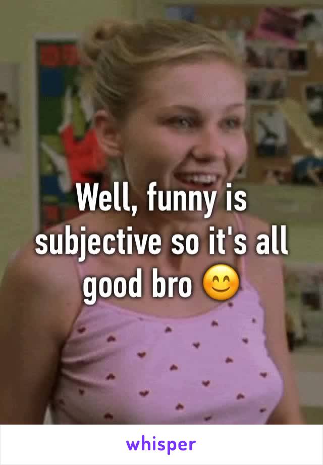 Well, funny is subjective so it's all good bro 😊