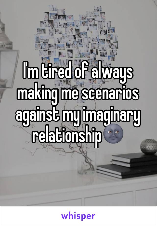 I'm tired of always making me scenarios against my imaginary relationship🌚