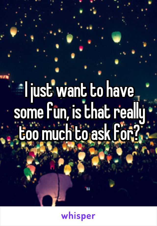 I just want to have some fun, is that really too much to ask for?