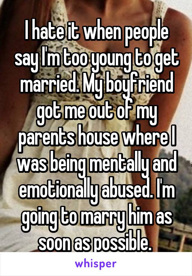 I hate it when people say I'm too young to get married. My boyfriend got me out of my parents house where I was being mentally and emotionally abused. I'm going to marry him as soon as possible. 