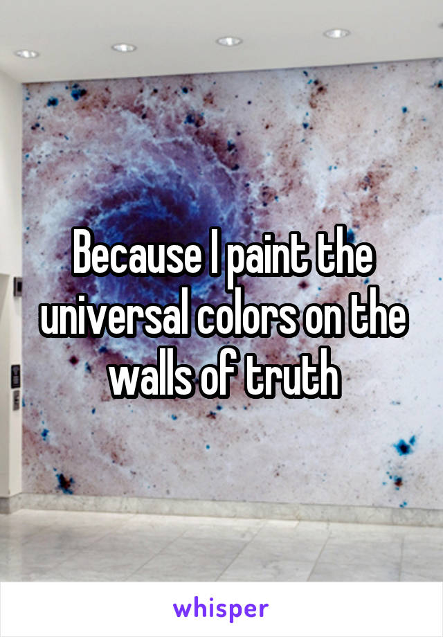 Because I paint the universal colors on the walls of truth