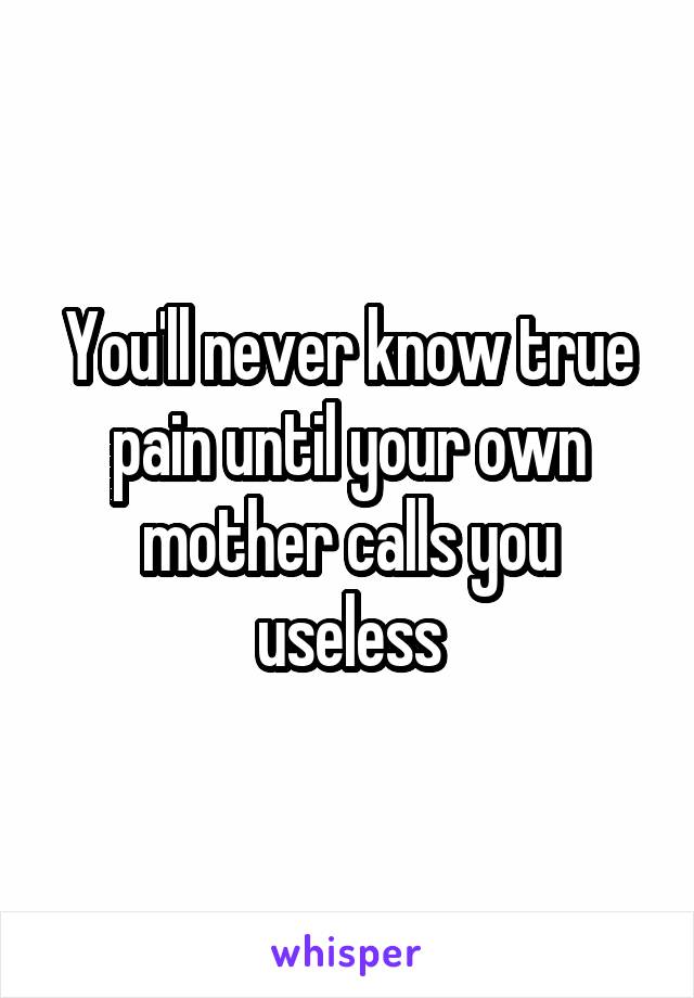You'll never know true pain until your own mother calls you useless