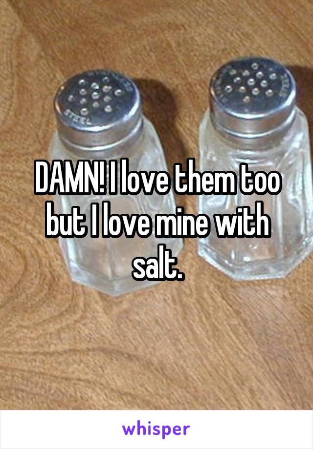 DAMN! I love them too but I love mine with salt.