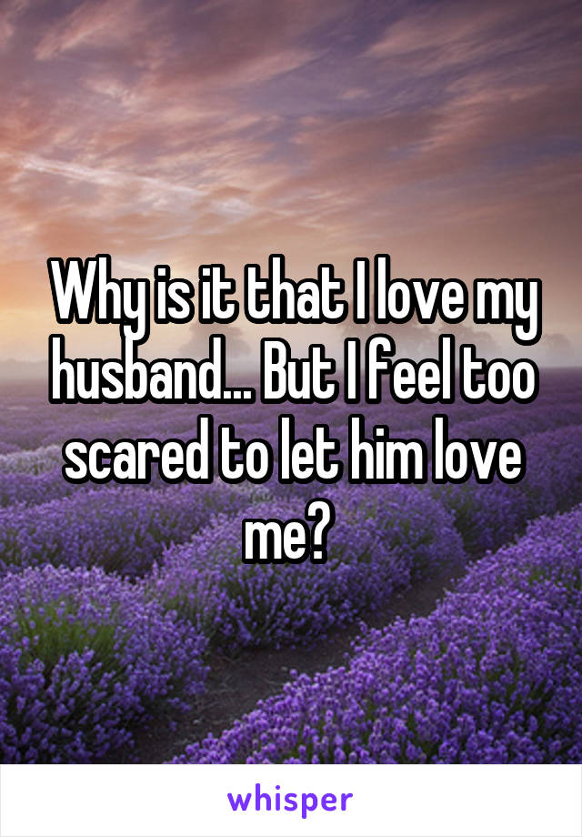 Why is it that I love my husband... But I feel too scared to let him love me? 