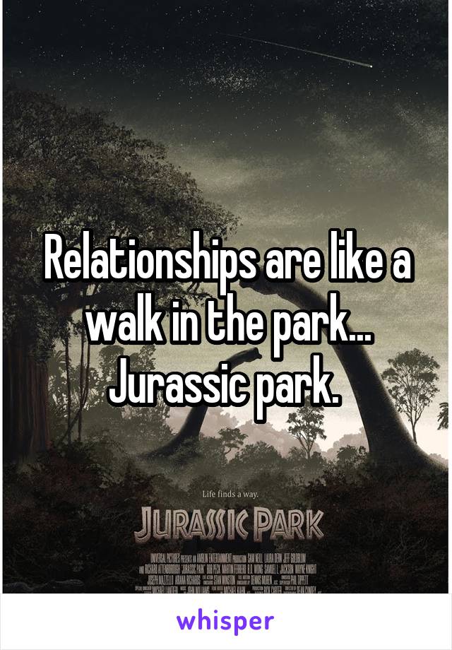 Relationships are like a walk in the park... Jurassic park. 