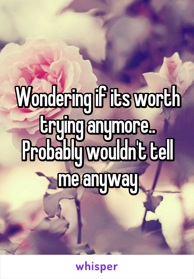Wondering if its worth trying anymore.. Probably wouldn't tell me anyway