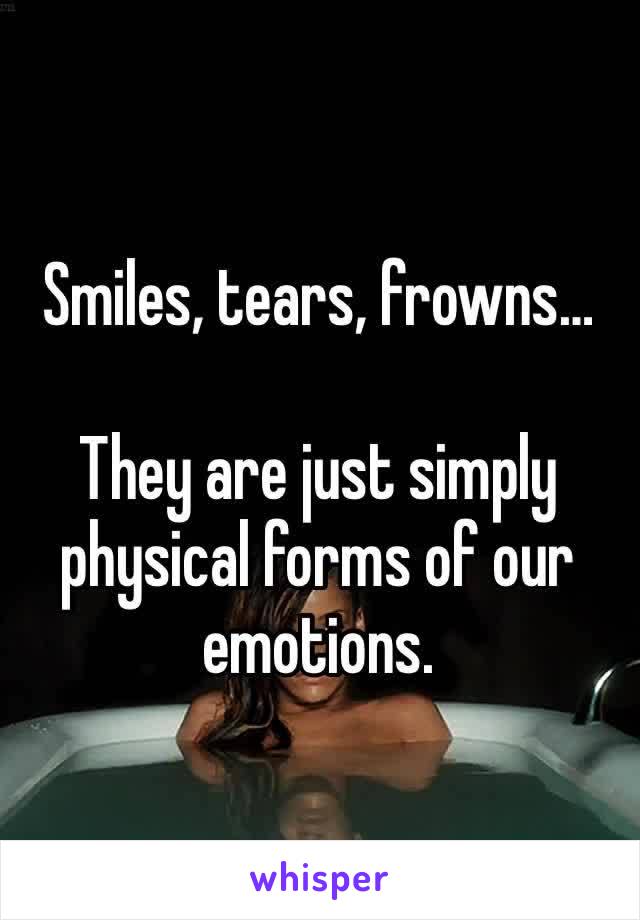 Smiles, tears, frowns…

They are just simply physical forms of our emotions. 