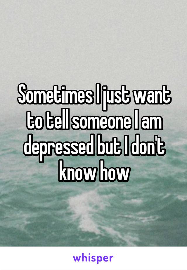 Sometimes I just want to tell someone I am depressed but I don't know how