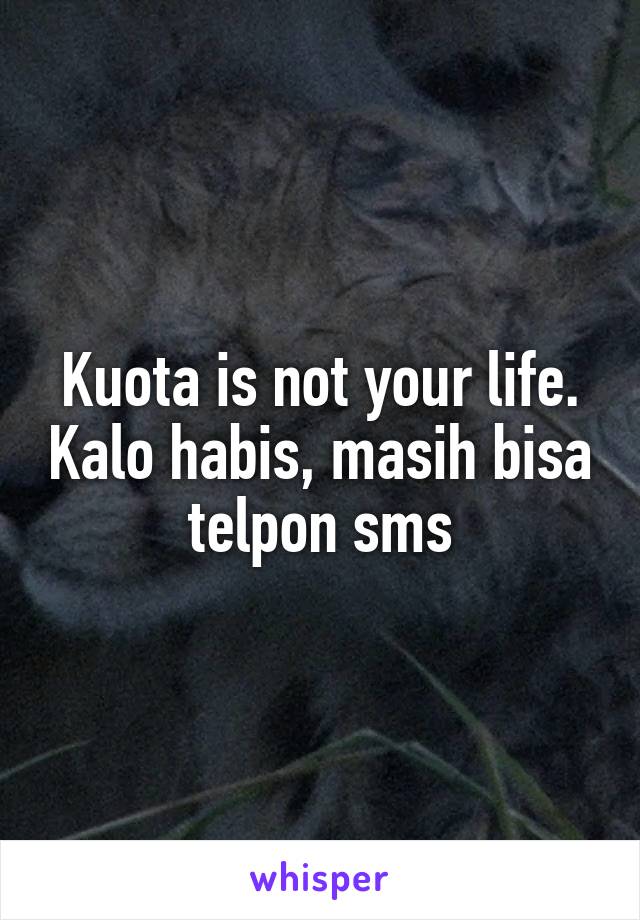 Kuota is not your life. Kalo habis, masih bisa telpon sms