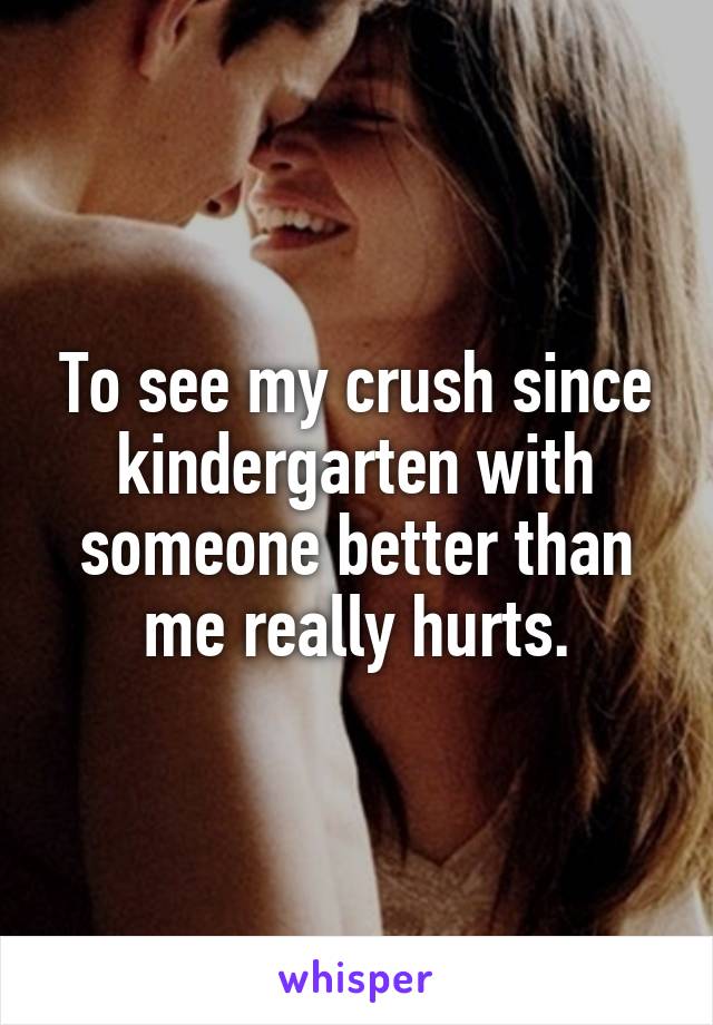To see my crush since kindergarten with someone better than me really hurts.