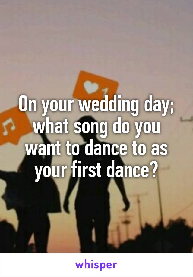 On your wedding day; what song do you want to dance to as your first dance?