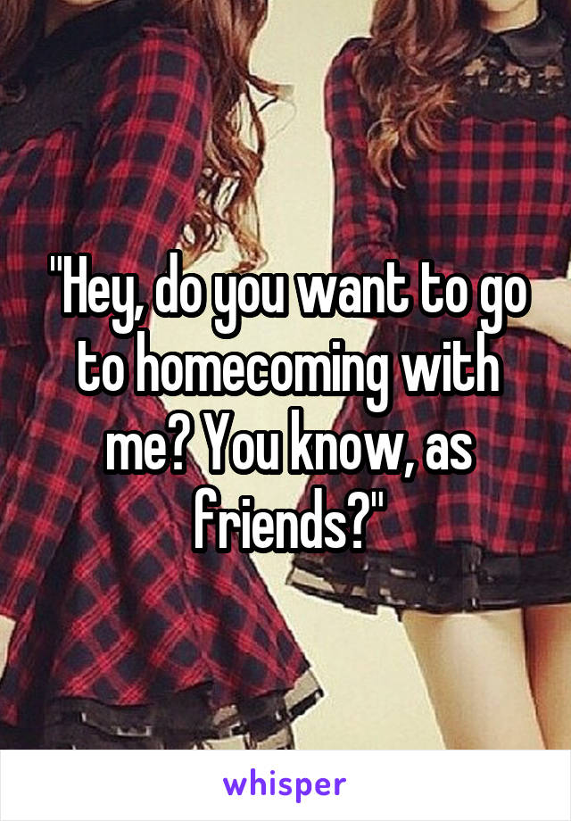 "Hey, do you want to go to homecoming with me? You know, as friends?"
