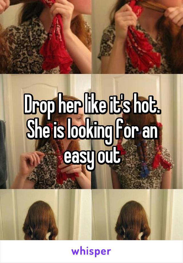 Drop her like it's hot. She is looking for an easy out