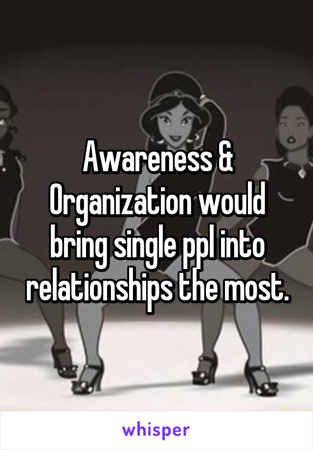 Awareness & Organization would bring single ppl into relationships the most.