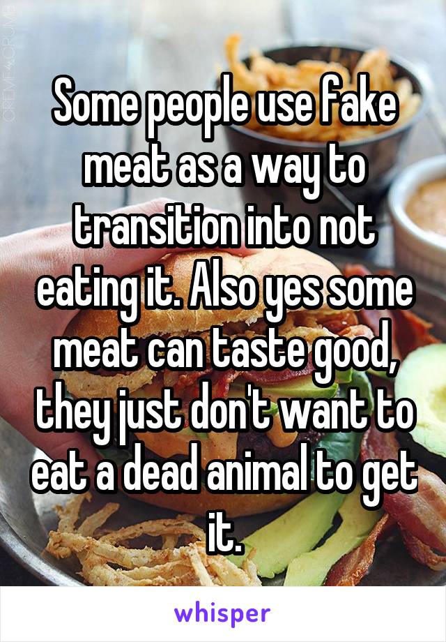 Some people use fake meat as a way to transition into not eating it. Also yes some meat can taste good, they just don't want to eat a dead animal to get it.