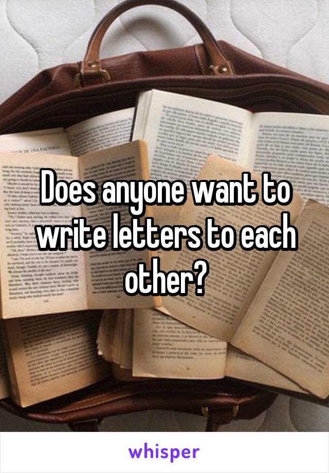 Does anyone want to write letters to each other?