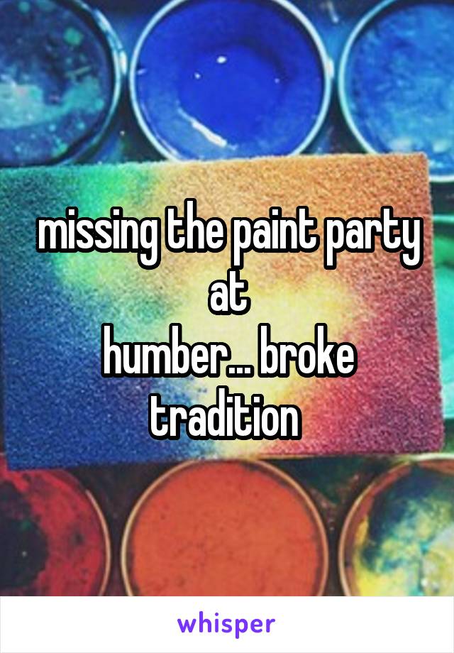 missing the paint party at
humber... broke tradition 