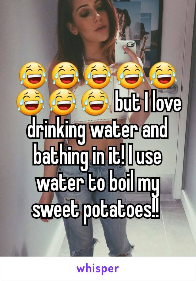 😂😂😂😂😂😂😂😂 but I love drinking water and bathing in it! I use water to boil my sweet potatoes!! 