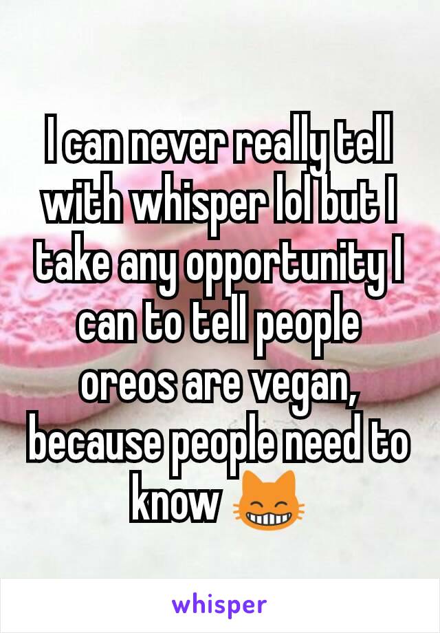 I can never really tell with whisper lol but I take any opportunity I can to tell people oreos are vegan, because people need to know 😸