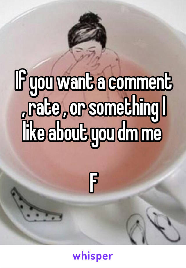 If you want a comment , rate , or something I like about you dm me 

F