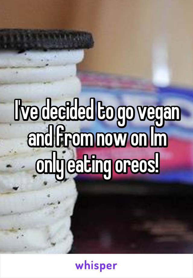 I've decided to go vegan and from now on Im only eating oreos!