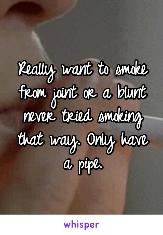 Really want to smoke from joint or a blunt never tried smoking that way. Only have a pipe.