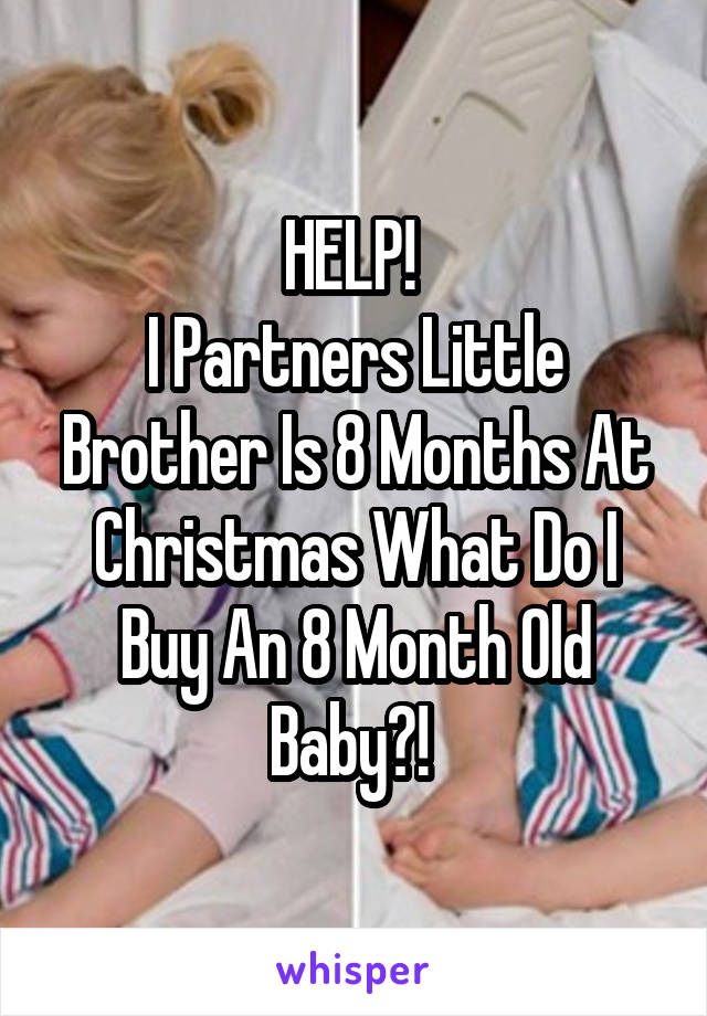 HELP! 
I Partners Little Brother Is 8 Months At Christmas What Do I Buy An 8 Month Old Baby?! 